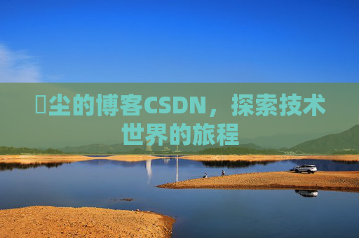 玦尘的博客CSDN，探索技术世界的旅程