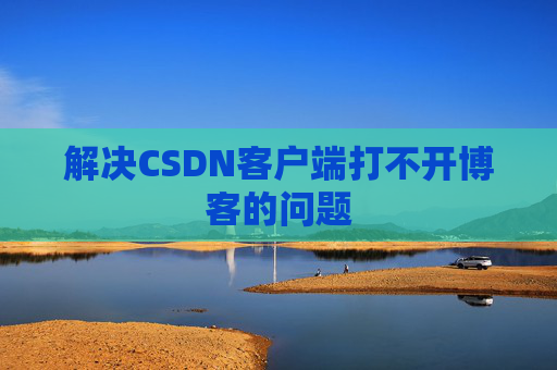 解决CSDN客户端打不开博客的问题 解决CSDN客户端打不开博客的问题